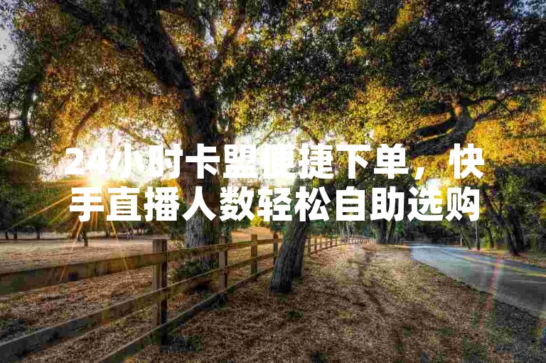 24小时卡盟便捷下单，快手直播人数轻松自助选购。