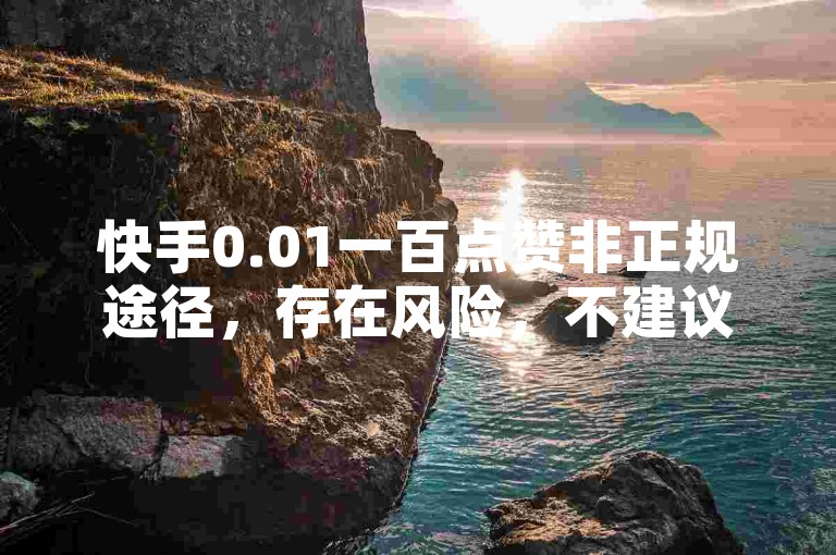 快手0.01一百点赞非正规途径，存在风险，不建议使用。