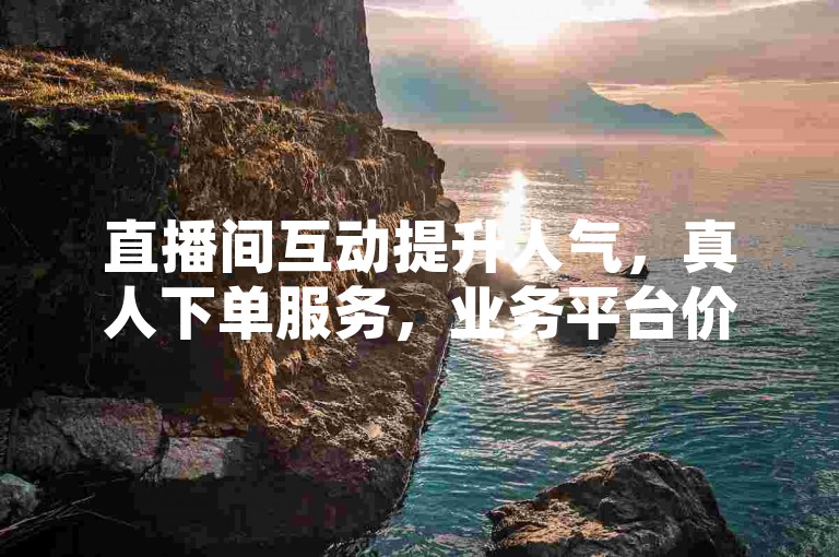 直播间互动提升人气，真人下单服务，业务平台价格全网最优。