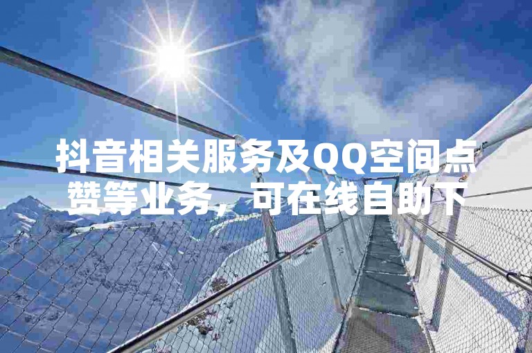 抖音相关服务及QQ空间点赞等业务，可在线自助下单。