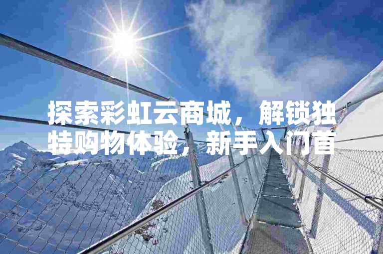 探索彩虹云商城，解锁独特购物体验，新手入门首选平台！
