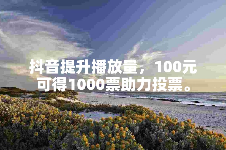 抖音提升播放量，100元可得1000票助力投票。