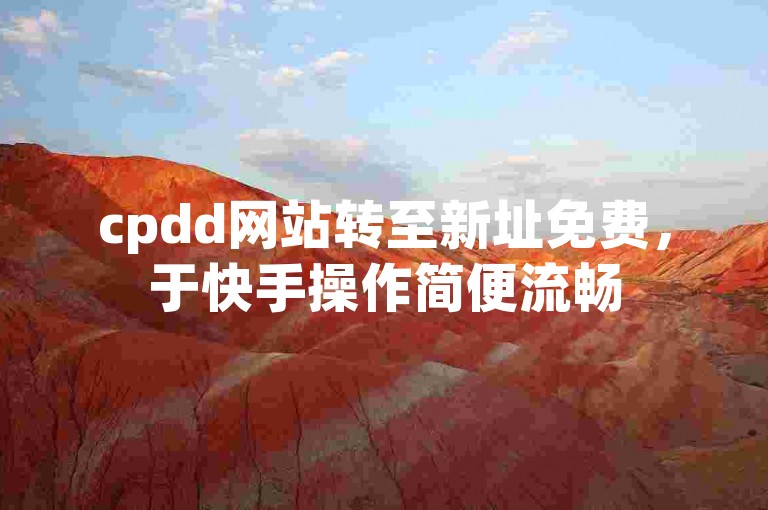 cpdd网站转至新址免费，于快手操作简便流畅