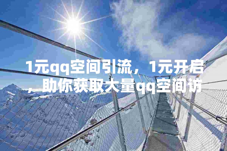 1元qq空间引流，1元开启，助你获取大量qq空间访客流量之法