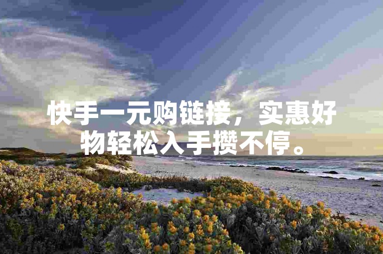 快手一元购链接，实惠好物轻松入手攒不停。