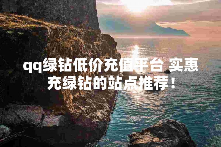 qq绿钻低价充值平台 实惠充绿钻的站点推荐！