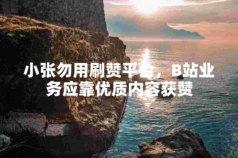 小张勿用刷赞平台，B站业务应靠优质内容获赞