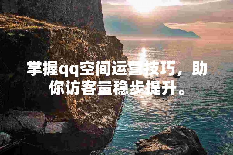 掌握qq空间运营技巧，助你访客量稳步提升。