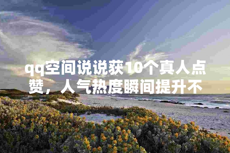 qq空间说说获10个真人点赞，人气热度瞬间提升不少。