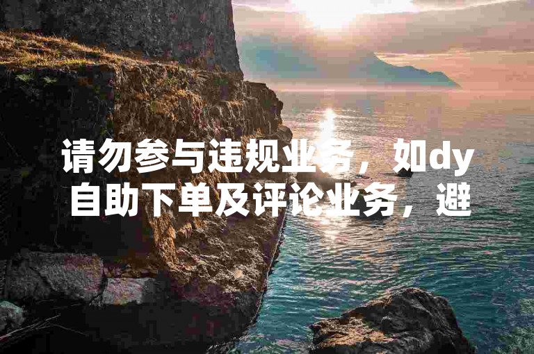 请勿参与违规业务，如dy自助下单及评论业务，避免风险。