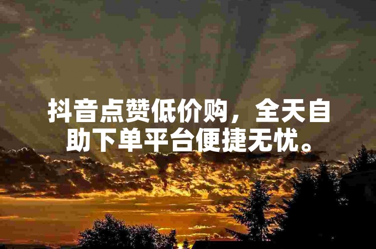 抖音点赞低价购，全天自助下单平台便捷无忧。