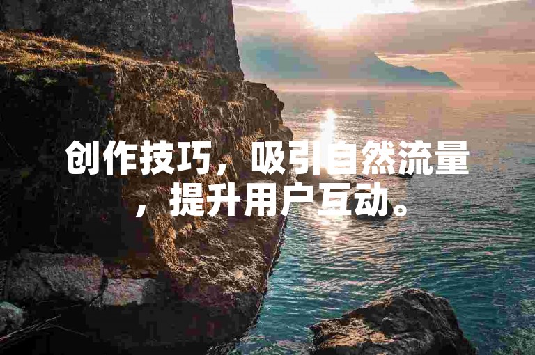 创作技巧，吸引自然流量，提升用户互动。