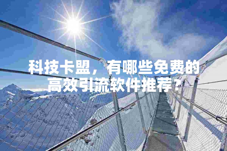 科技卡盟，有哪些免费的高效引流软件推荐？