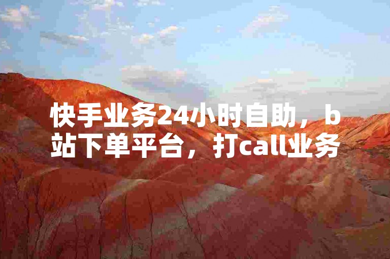 快手业务24小时自助，b站下单平台，打call业务规则详解！