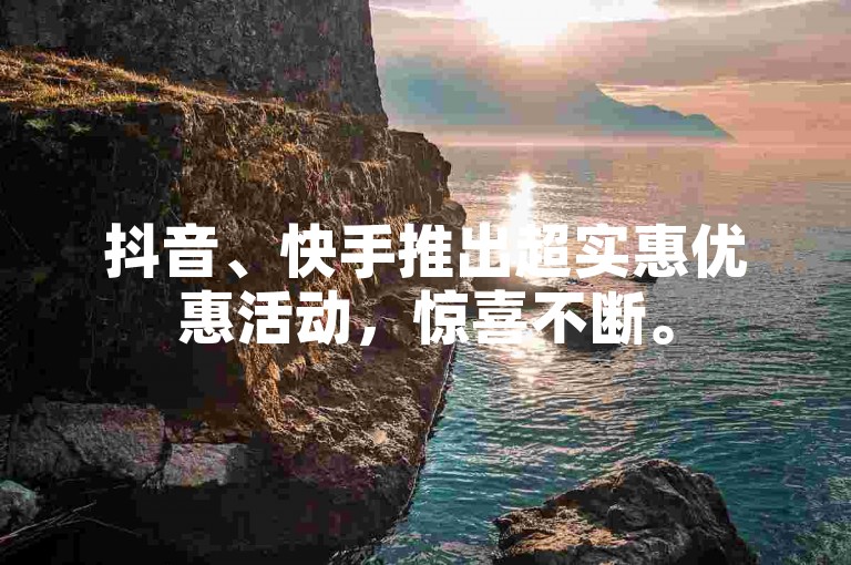 抖音、快手推出超实惠优惠活动，惊喜不断。