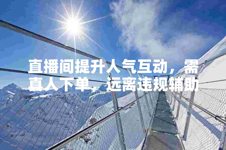 直播间提升人气互动，需真人下单，远离违规辅助卡盟。