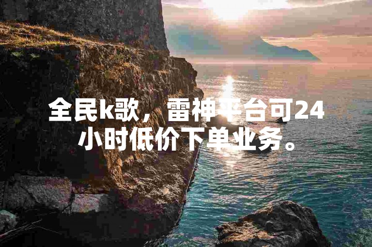 全民k歌，雷神平台可24小时低价下单业务。