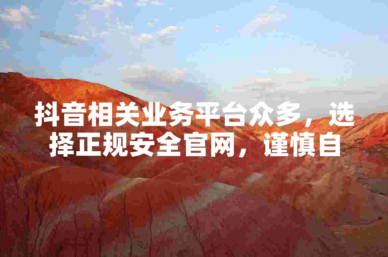 抖音相关业务平台众多，选择正规安全官网，谨慎自助下单。