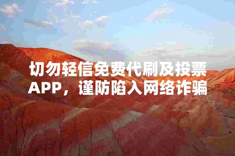 切勿轻信免费代刷及投票APP，谨防陷入网络诈骗陷阱。
