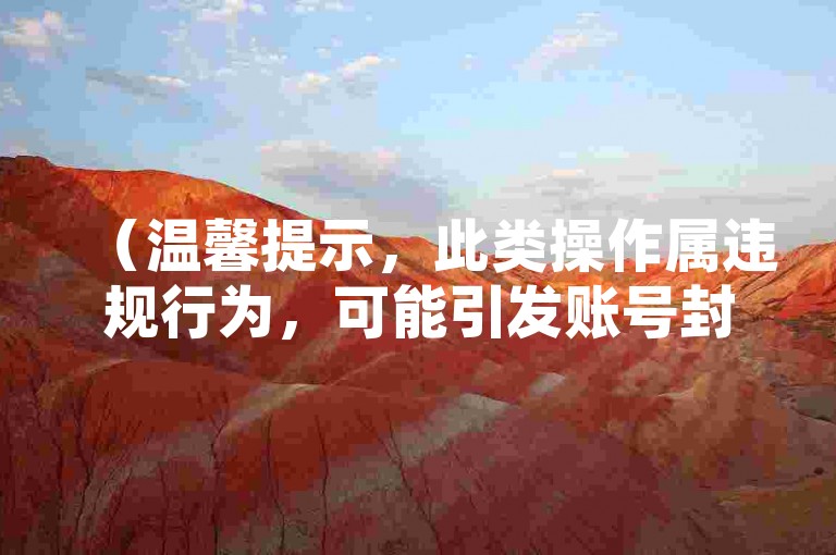 （温馨提示，此类操作属违规行为，可能引发账号封禁等风险，请勿尝试）