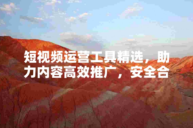 短视频运营工具精选，助力内容高效推广，安全合规增流量。