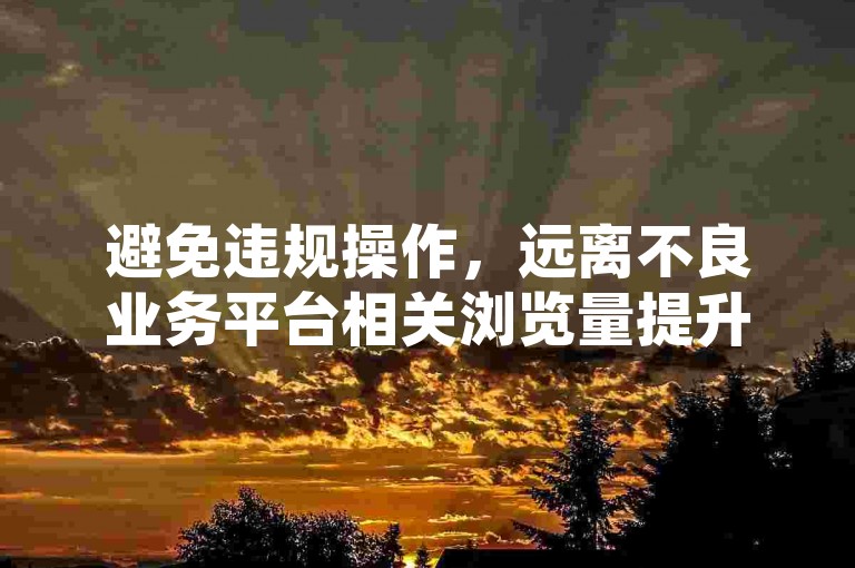 避免违规操作，远离不良业务平台相关浏览量提升行为。