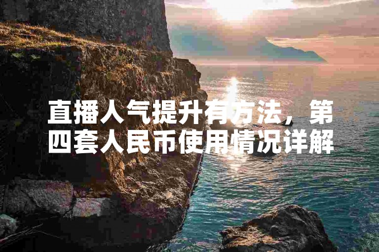 直播人气提升有方法，第四套人民币使用情况详解。