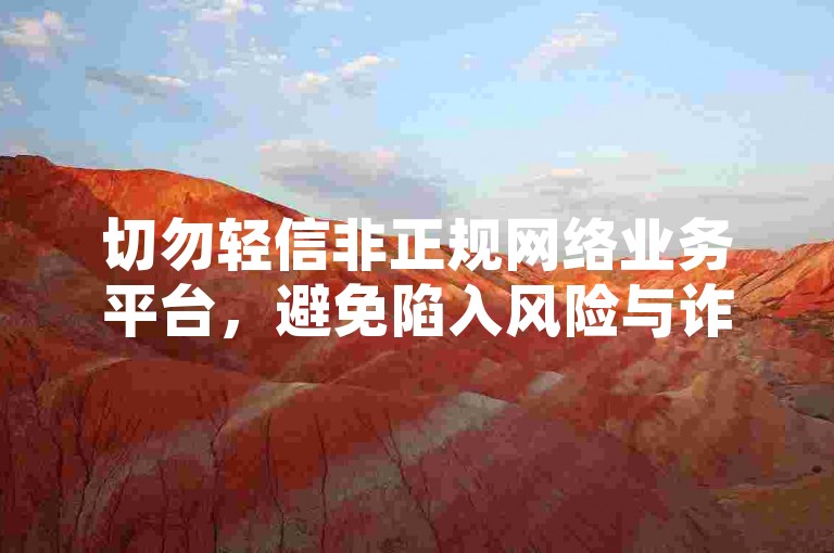 切勿轻信非正规网络业务平台，避免陷入风险与诈骗陷阱。
