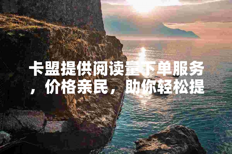 卡盟提供阅读量下单服务，价格亲民，助你轻松提升数据。