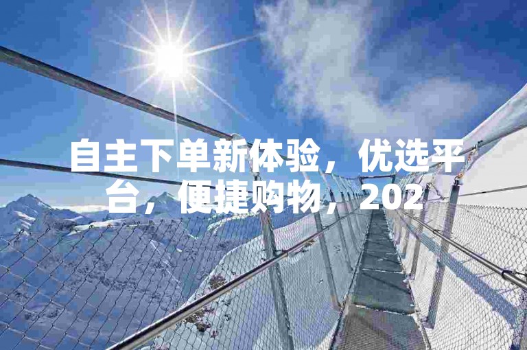 自主下单新体验，优选平台，便捷购物，2025轻松上手！