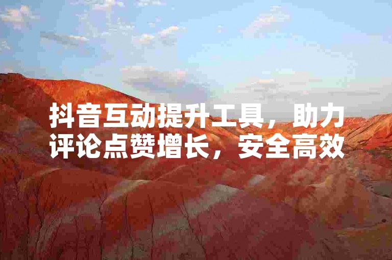 抖音互动提升工具，助力评论点赞增长，安全高效！