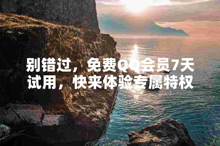 别错过，免费QQ会员7天试用，快来体验专属特权！