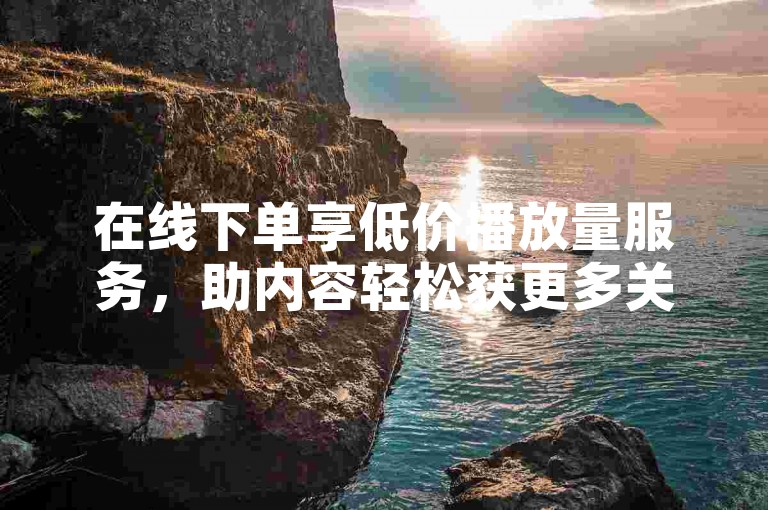在线下单享低价播放量服务，助内容轻松获更多关注。