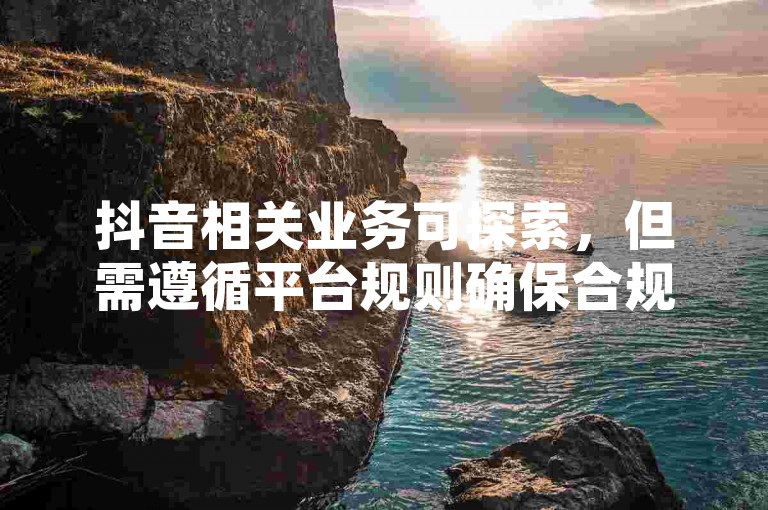 抖音相关业务可探索，但需遵循平台规则确保合规操作。