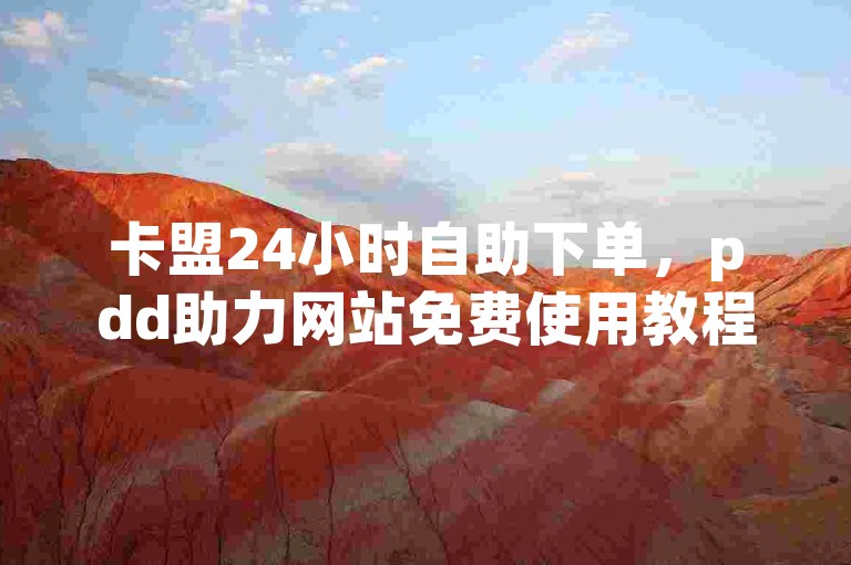 卡盟24小时自助下单，pdd助力网站免费使用教程