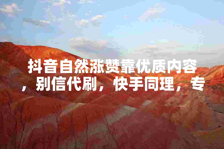 抖音自然涨赞靠优质内容，别信代刷，快手同理，专注创作。