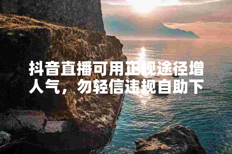 抖音直播可用正规途径增人气，勿轻信违规自助下单平台。