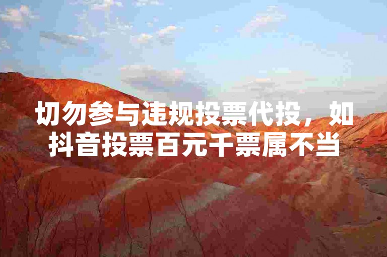 切勿参与违规投票代投，如抖音投票百元千票属不当行为。