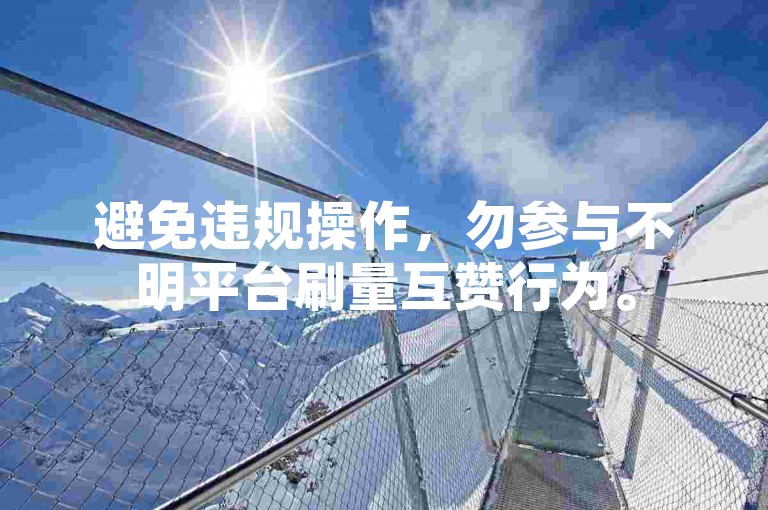 避免违规操作，勿参与不明平台刷量互赞行为。