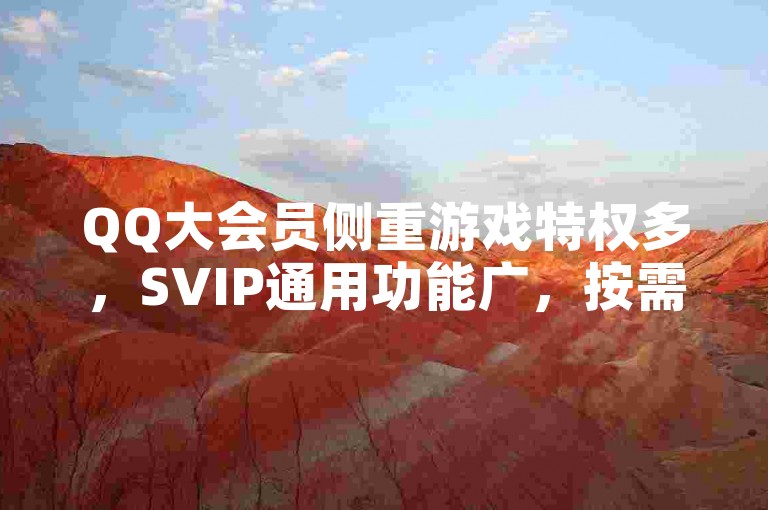 QQ大会员侧重游戏特权多，SVIP通用功能广，按需选择。