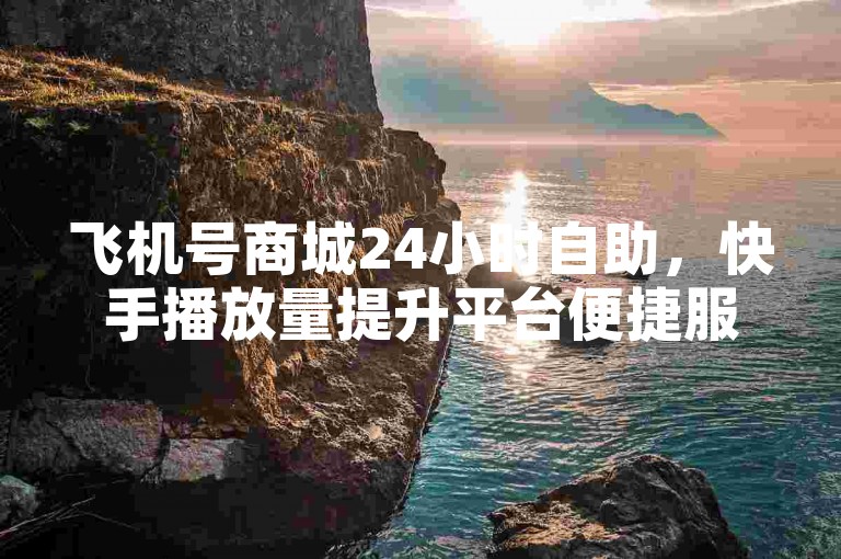 飞机号商城24小时自助，快手播放量提升平台便捷服务。