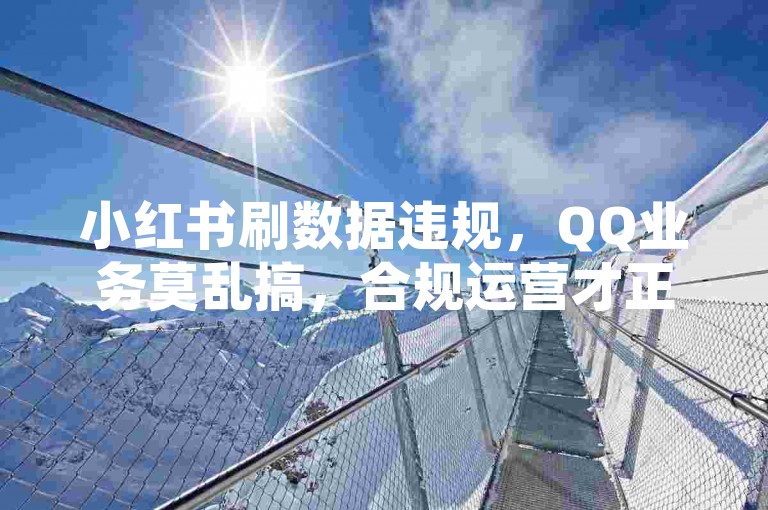 小红书刷数据违规，QQ业务莫乱搞，合规运营才正道。