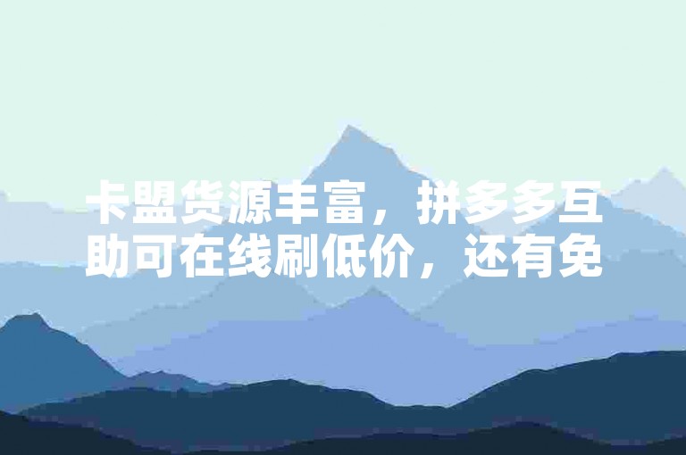 卡盟货源丰富，拼多多互助可在线刷低价，还有免费福利可领。
