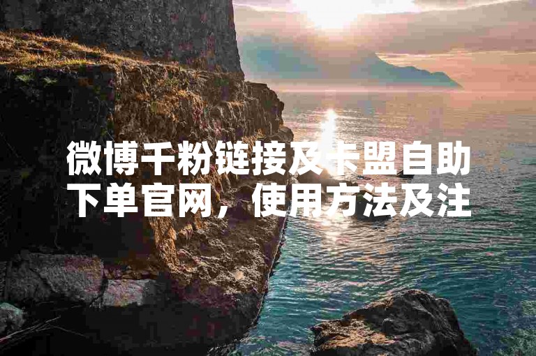微博千粉链接及卡盟自助下单官网，使用方法及注意事项详解。