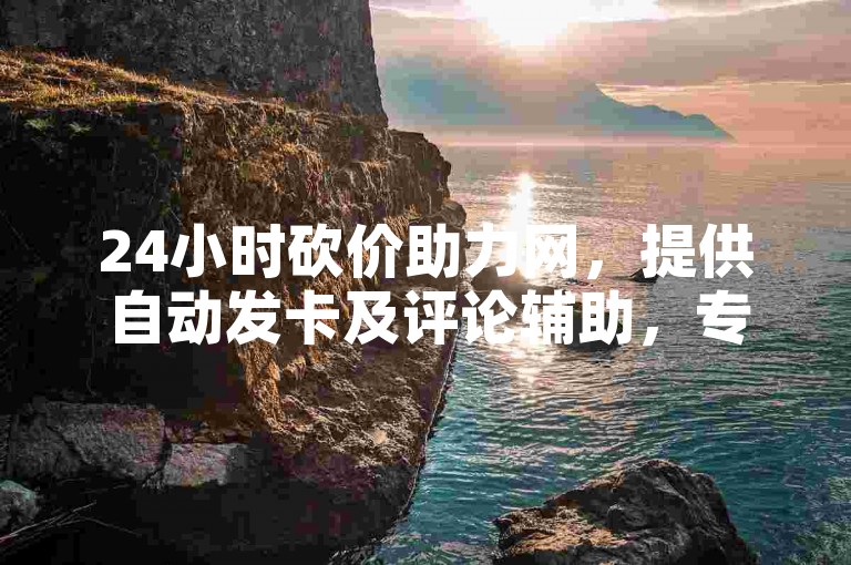 24小时砍价助力网，提供自动发卡及评论辅助，专注QQ业务便捷服务。