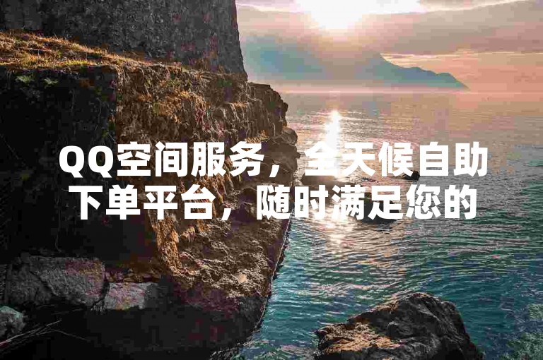 QQ空间服务，全天候自助下单平台，随时满足您的需求。