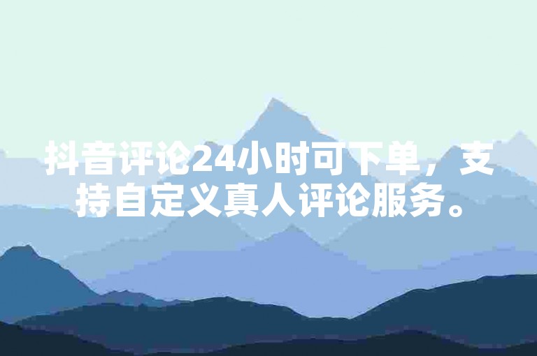 抖音评论24小时可下单，支持自定义真人评论服务。