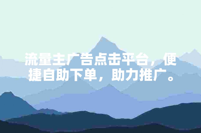 流量主广告点击平台，便捷自助下单，助力推广。