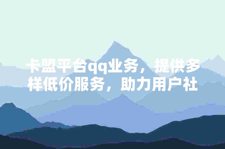 卡盟平台qq业务，提供多样低价服务，助力用户社交拓展。