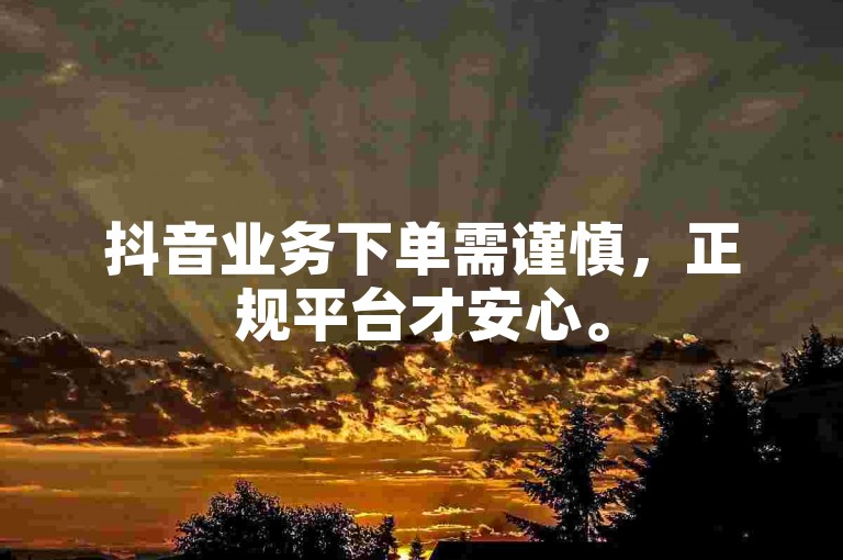抖音业务下单需谨慎，正规平台才安心。
